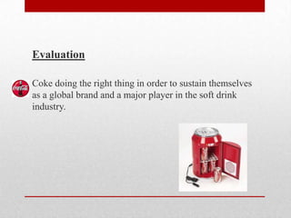 Evaluation
Coke doing the right thing in order to sustain themselves
as a global brand and a major player in the soft drink
industry.
 