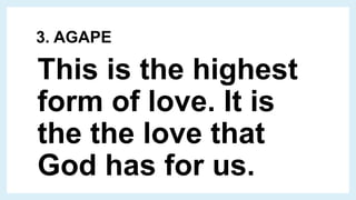 3. AGAPE
This is the highest
form of love. It is
the the love that
God has for us.
 