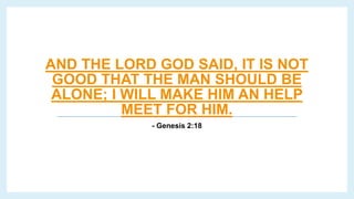 AND THE LORD GOD SAID, IT IS NOT
GOOD THAT THE MAN SHOULD BE
ALONE; I WILL MAKE HIM AN HELP
MEET FOR HIM.
- Genesis 2:18
 