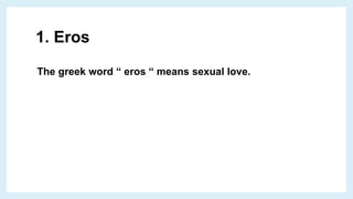 1. Eros
The greek word “ eros “ means sexual love.
 