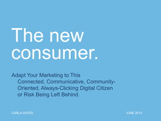 The new
consumer.
Adapt Your Marketing to This
Connected, Communicative, Community-
Oriented, Always-Clicking Digital Citizen
or Risk Being Left Behind.
CARLA GATES JUNE 2013
 