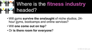 Where is the fitness industry
headed?
• Will gyms survive the onslaught of niche studios, 24hour gyms, bootcamps and onlin...