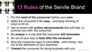 13 Rules of the Servile Brand
1. Put the need of the consumer before your own.
2. Make the consumer’s life easy…and keep t...