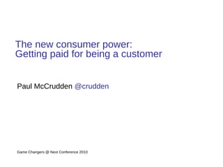 The new consumer power: Getting paid for being a customer Paul McCrudden  @crudden   Game Changers @ Next Conference 2010  
