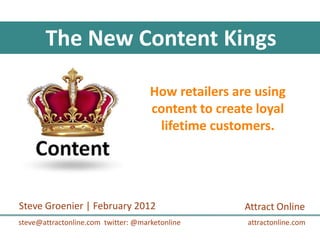 The New Content Kings

                                     How retailers are using
                                     content to create loyal
                                      lifetime customers.




Steve Groenier | February 2012                       Attract Online
steve@attractonline.com twitter: @marketonline       attractonline.com
 