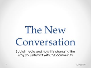 The New
Conversation
Social media and how it is changing the
way you interact with the community
2/19/2015 1
 