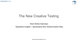 www.momentumresearch.co.uk
The New Creative Testing
Short Online Interviews
Qualitative Insights + Quantitative Non-Verbal Emotion Data
 