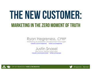 THE new customer: 
marketing in the Zero moment of truth 
Ryan Hegreness, CPRP 
Marketing & Enterprise Development Manager 
linkedin.com/in/hegreness twitter.com/hegreness 
 