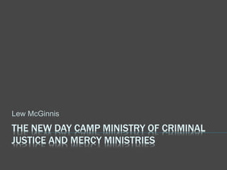 THE NEW DAY CAMP MINISTRY OF CRIMINAL
JUSTICE AND MERCY MINISTRIES
Lew McGinnis
 