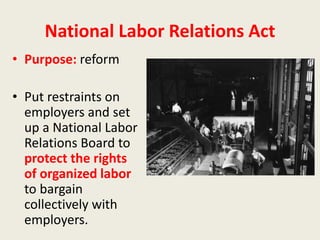 National Labor Relations Act
• Purpose: reform
• Put restraints on
employers and set
up a National Labor
Relations Board to
protect the rights
of organized labor
to bargain
collectively with
employers.
 