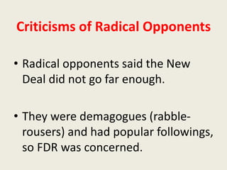 Criticisms of Radical Opponents
• Radical opponents said the New
Deal did not go far enough.
• They were demagogues (rabble-
rousers) and had popular followings,
so FDR was concerned.
 