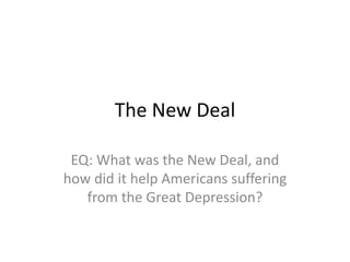 The New Deal
EQ: What was the New Deal, and
how did it help Americans suffering
from the Great Depression?
 