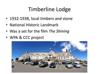 Timberline Lodge
• 1932-1938, local timbers and stone
• National Historic Landmark
• Was a set for the film The Shining
• WPA & CCC project
 