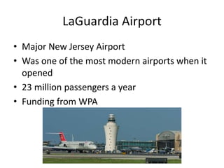 LaGuardia Airport
• Major New Jersey Airport
• Was one of the most modern airports when it
opened
• 23 million passengers a year
• Funding from WPA
 