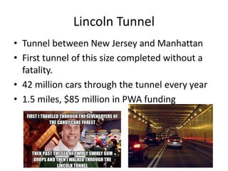 Lincoln Tunnel
• Tunnel between New Jersey and Manhattan
• First tunnel of this size completed without a
fatality.
• 42 million cars through the tunnel every year
• 1.5 miles, $85 million in PWA funding
 