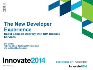 The New Developer 
Experience 
Rapid Solution Delivery with IBM Bluemix 
Services 
Eric Cattoir 
Rational Client Technical Professional 
eric_cattoir@be.ibm.com 
© 2014 IBM Corporation 
 