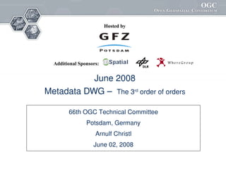 Hosted by




  Additional Sponsors:


           June 2008
Metadata DWG –  The 3rd order of orders

        66th OGC Technical Committee
                         
                Potsdam, Germany
                    Arnulf Christl
                   June 02, 2008
 