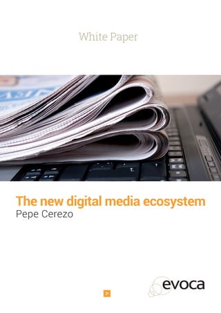 1
WHITE PAPER. The new digital media ecosystem.
White Paper
The new digital media ecosystem
Pepe Cerezo
 
