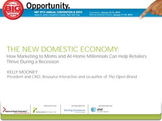 THE NEW DOMESTIC ECONOMY:
How Marketing to Moms and At-Home Millennials Can Help Retailers
Thrive During a Recession

KELLY MOONEY
President and CXO, Resource Interactive and co-author of The Open Brand




                    PRESENTED BY:   SPONSORED BY:   SPONSORED BY:
 