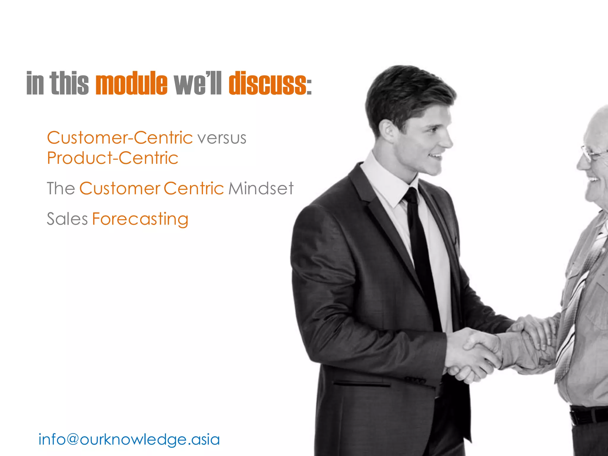 in this module we’ll discuss: 
Customer-Centric versus Product-Centric 
The Customer Centric Mindset 
Sales Forecasting 
info@ourknowledge.asia  