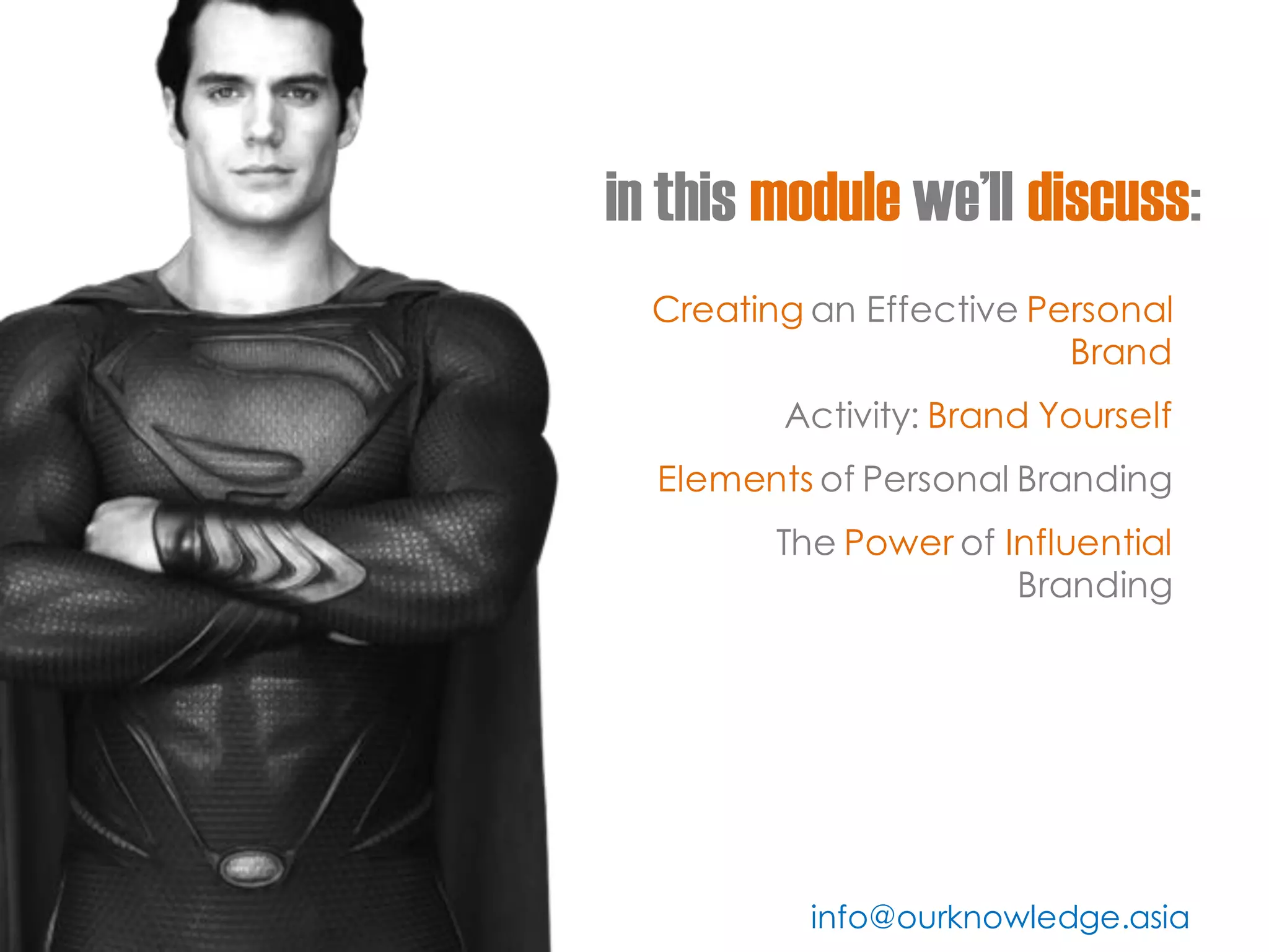 in this module we’ll discuss: 
Creating an Effective Personal Brand 
Activity: Brand Yourself 
Elements of Personal Branding 
The Power of Influential Branding 
info@ourknowledge.asia  