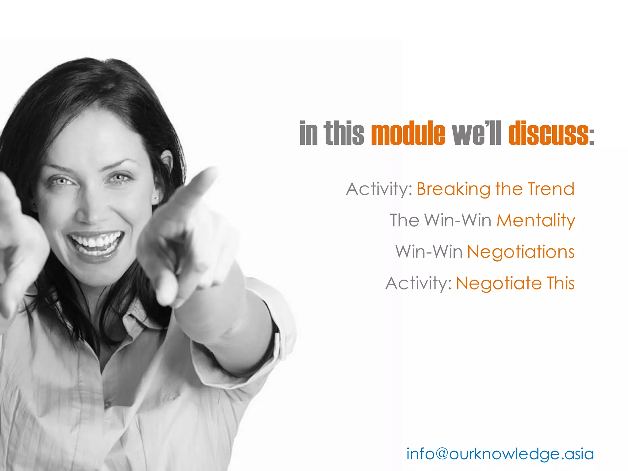 in this module we’ll discuss: 
Activity: Breaking the Trend 
The Win-Win Mentality 
Win-Win Negotiations 
Activity: Negotiate This 
info@ourknowledge.asia  