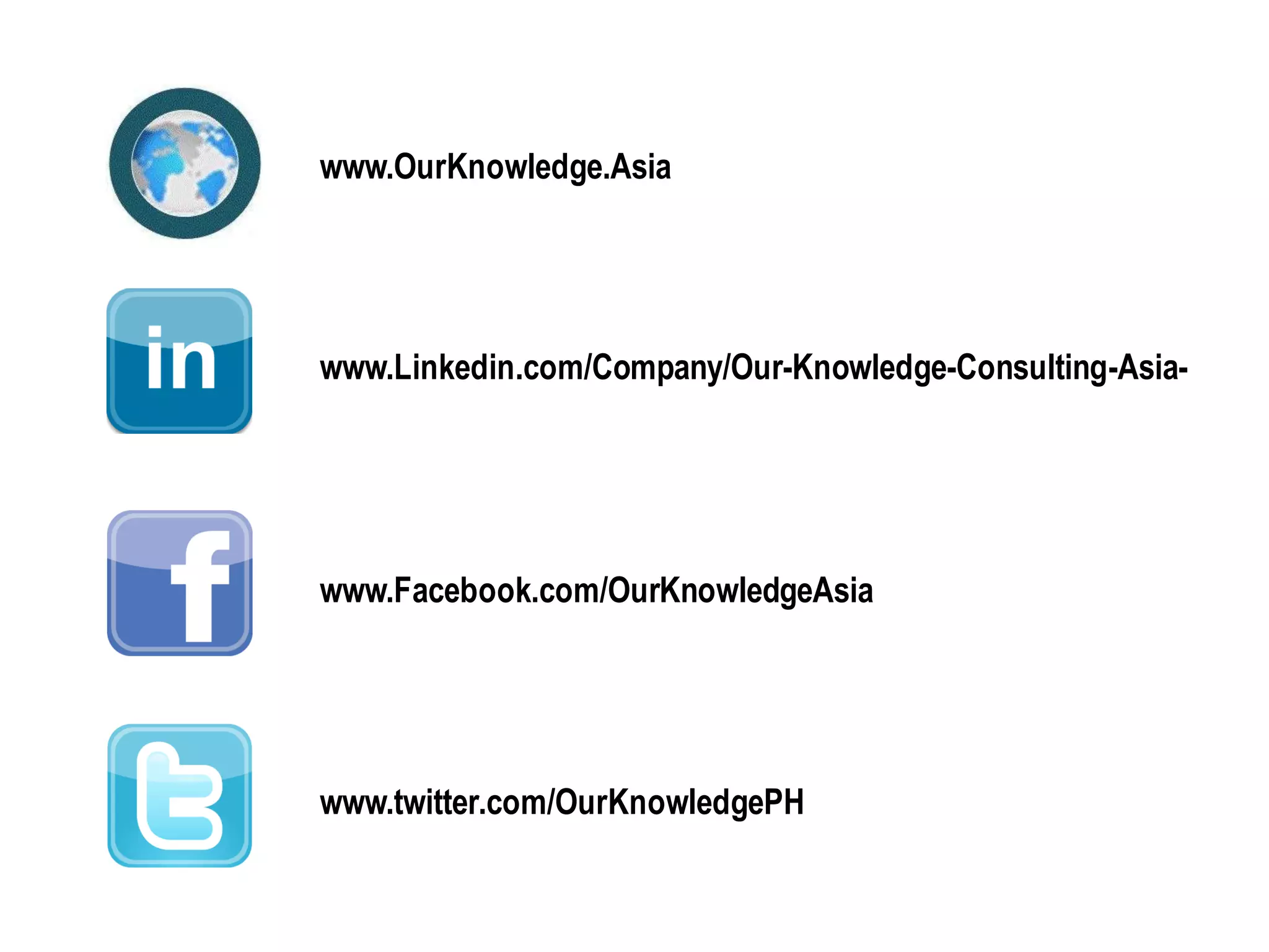 www.OurKnowledge.Asia 
www.Linkedin.com/Company/Our-Knowledge-Consulting-Asia- 
www.Facebook.com/OurKnowledgeAsia 
www.twitter.com/OurKnowledgePH 