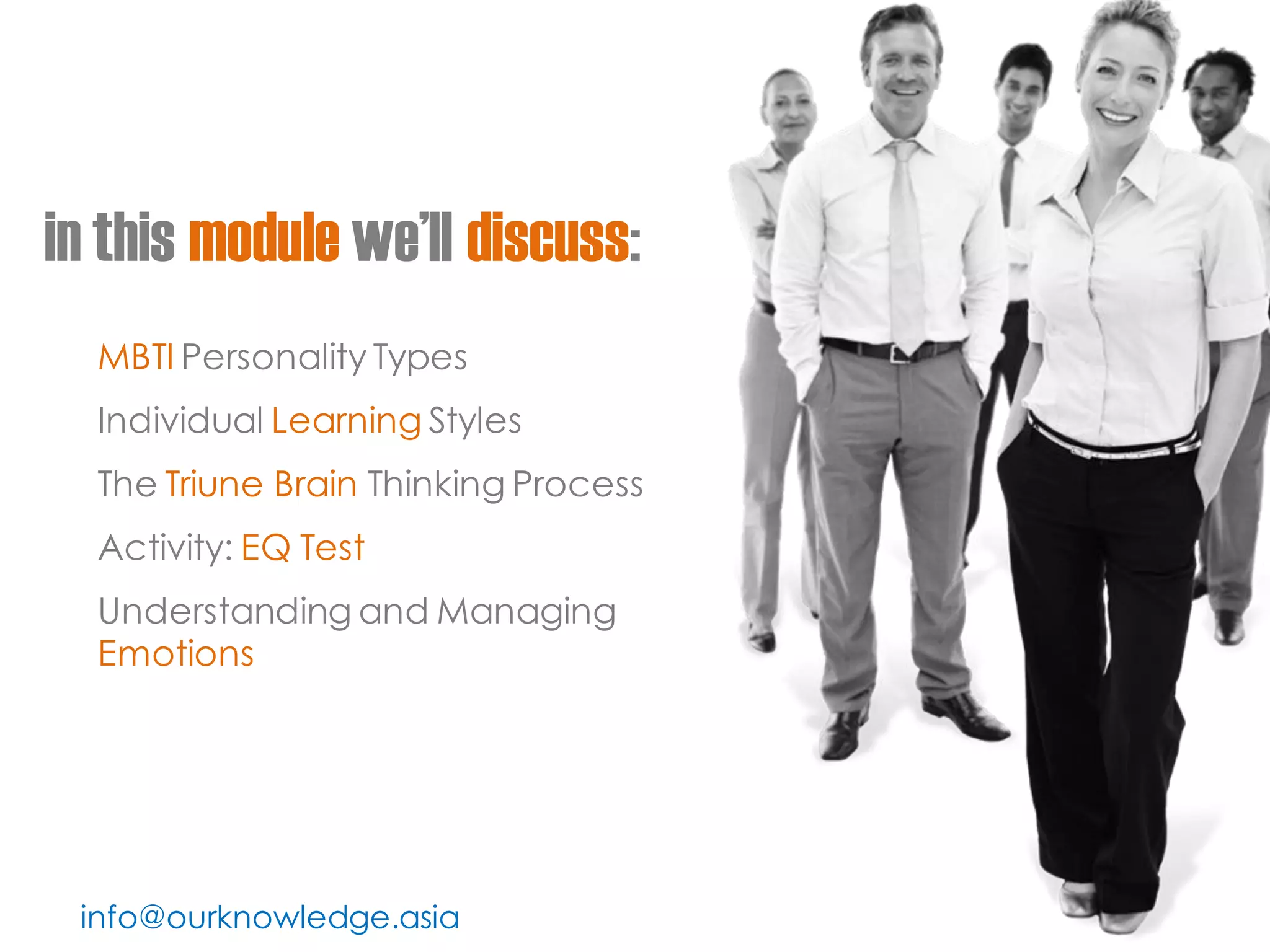 in this module we’ll discuss: 
MBTI Personality Types 
Individual Learning Styles 
The Triune Brain Thinking Process 
Activity: EQ Test 
Understanding and Managing Emotions 
info@ourknowledge.asia  