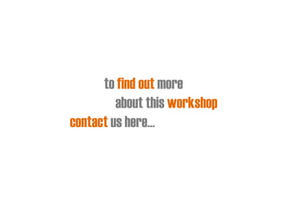 to find out more 
about this workshop 
contact us here…  