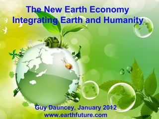 The New Earth Economy
Integrating Earth and Humanity




     Guy Dauncey, January 2012
       www.earthfuture.com
 