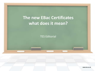 The new EBac Certificates
  what does it mean?

        TES Editorial




                            www.tes.co.uk
 