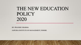 THE NEW EDUCATION
POLICY
2020
BY- PRANSHU SHARMA
JAIPURIA INSTITUTE OF MANAGEMENT, INDORE
 