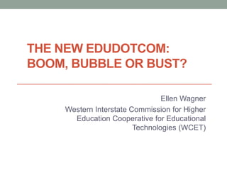 THE NEW EDUDOTCOM:
BOOM, BUBBLE OR BUST?
Ellen Wagner
Western Interstate Commission for Higher
Education Cooperative for Educational
Technologies (WCET)
 