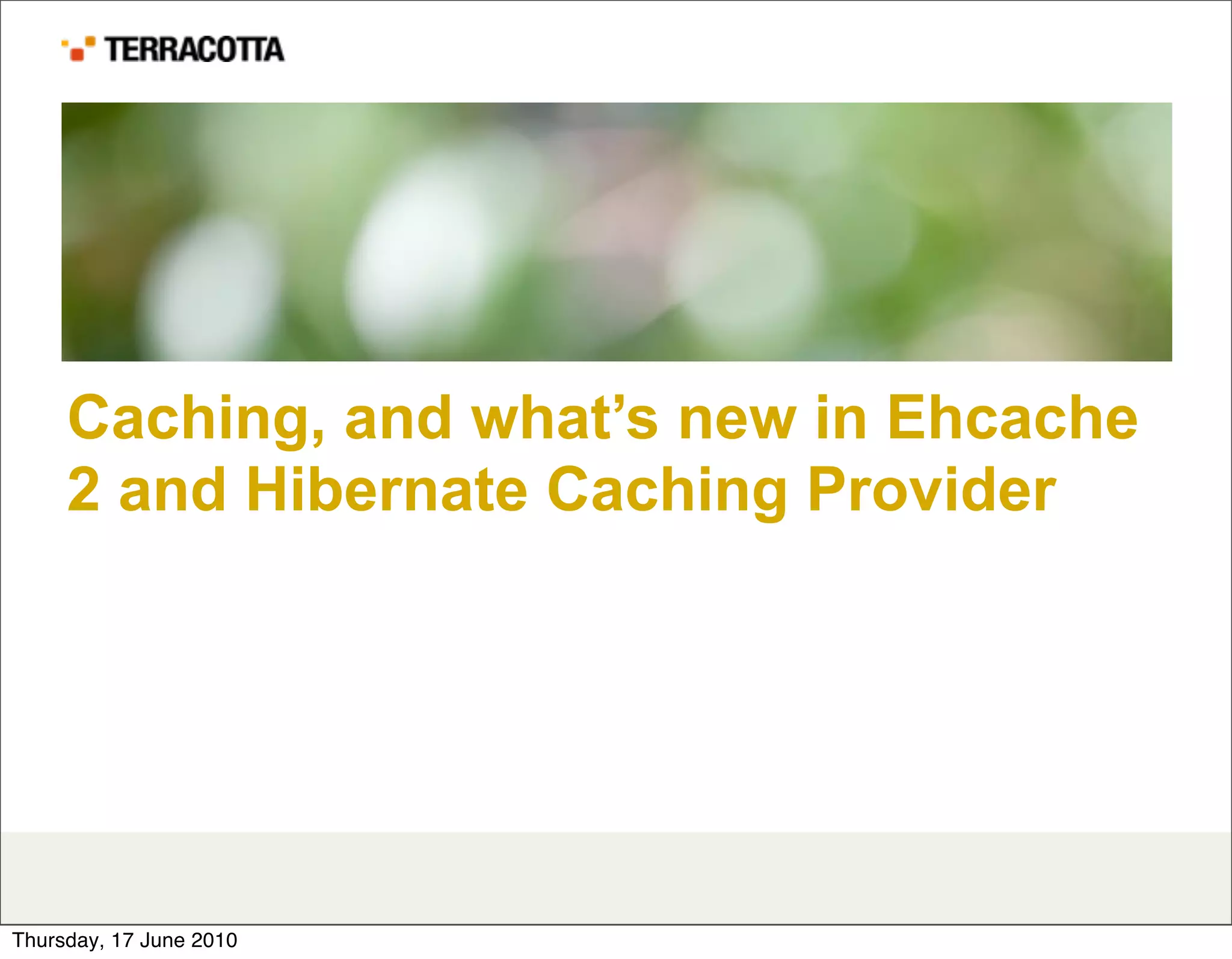 Caching, and what’s new in Ehcache
     2 and Hibernate Caching Provider




Thursday, 17 June 2010
 