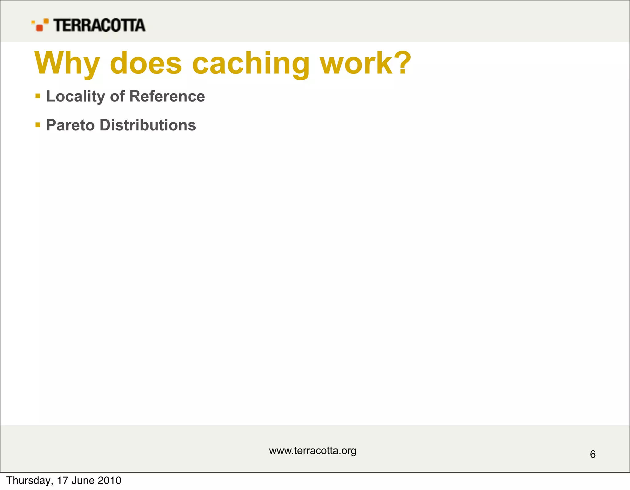 Why does caching work?
      Locality of Reference
      Pareto Distributions




                               www.terracotta.org   6

Thursday, 17 June 2010
 