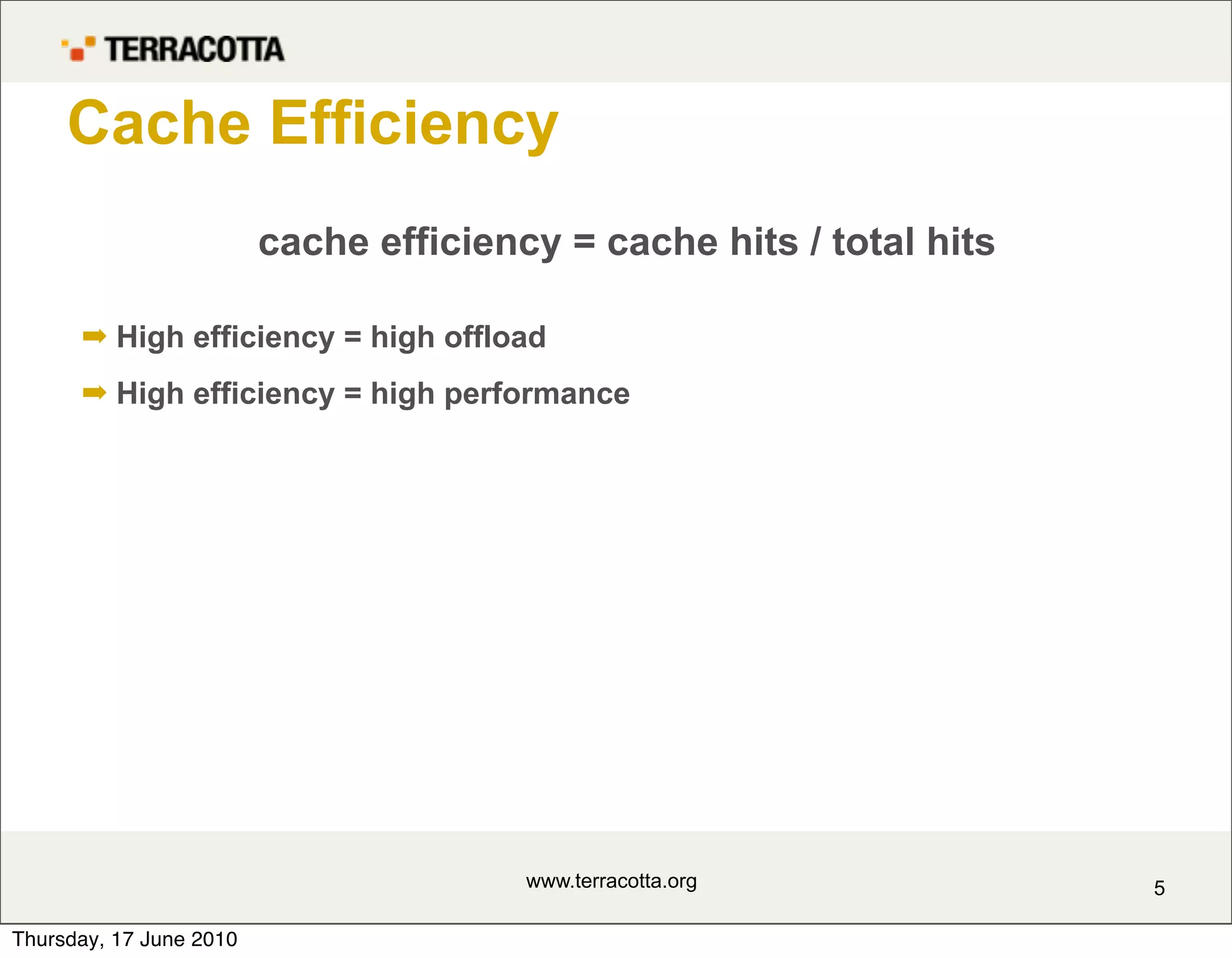 Cache Efficiency
                         cache efficiency = cache hits / total hits

      ➡ High efficiency = high offload
      ➡ High efficiency = high performance




                                        www.terracotta.org            5

Thursday, 17 June 2010
 