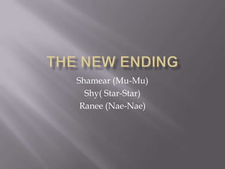 Shamear (Mu-Mu)
  Shy( Star-Star)
 Ranee (Nae-Nae)
 
