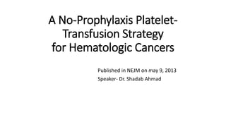 A No-Prophylaxis Platelet-
Transfusion Strategy
for Hematologic Cancers
Published in NEJM on may 9, 2013
Speaker- Dr. Shadab Ahmad
 