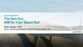 © 2015 Autodesk
The New Era:
BIM for High Speed Rail
Peter Gertler, AICP
Director of Business Development, Global Consulting, Autodesk, USA
Event name 2014
 