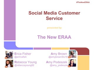 #TheNewERAA




              Social Media Customer
                      Service
                     presented by



                  The New ERAA


Erica Fisher            Amy Brown
@errrcafish           @amybrownSU16

Rebecca Young        Amy Podeszek
@rebeccayoung92        @amy_podeszek
 