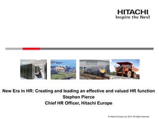 © Hitachi Europe Ltd. 2014. All rights reserved.
New Era in HR: Creating and leading an effective and valued HR function
Stephen Pierce
Chief HR Officer, Hitachi Europe
 