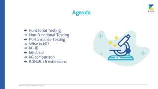 Agenda
➔ Functional Testing
➔ Non-Functional Testing
➔ Performance Testing
➔ What is k6?
➔ k6 101
➔ k6 cloud
➔ k6 comparison
➔ BONUS: k6 extensions
 