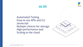 k6 101
Automated Testing
Easy to use APIs and CLI
Javascript
Multiple choices for storage
High-performance tool
Scaling to the cloud
 