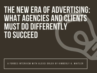 THE NEW ERA OF ADVERTISING:
WHAT AGENCIES AND CLIENTS
MUST DO DIFFERENTLY
TO SUCCEED
A F O R B E S I N T E R V I E W W I T H A L E X E I O R L O V B Y K I M B E R L Y A . W H I T L E R
 