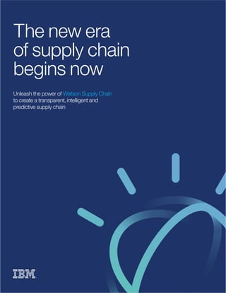 The new era
of supply chain
begins now
Unleash the power of Watson Supply Chain
to create a transparent, intelligent and
predictive supply chain
 