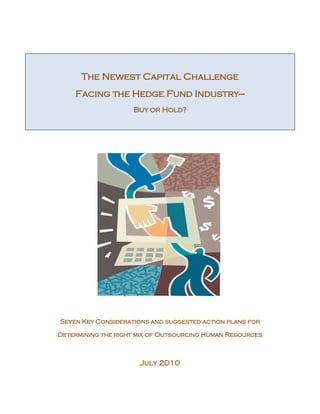 The Newest Capital Challenge
    Facing the Hedge Fund Industry—
                    Buy or Hold?




Seven Key Considerations and suggested action plans for

Determining the right mix of Outsourcing Human Resources



                      July 2010
 