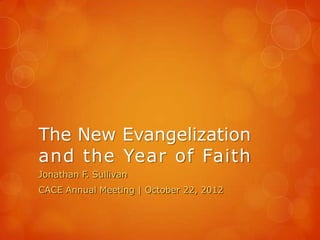 The New Evangelization
and the Year of Faith
Jonathan F. Sullivan
CACE Annual Meeting | October 22, 2012
 