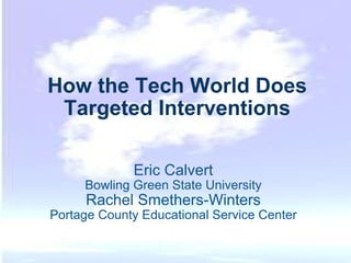 How the Tech World Does Targeted Interventions Eric Calvert Bowling Green State University Rachel Smethers-Winters Portage County Educational Service Center 