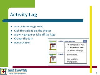 Activity Log

   Also under Manage menu
   Click the circle to get the choices
   Allow, Highlight or Take off the Page
   Change the date
   Add a location




                                            7
 