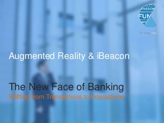 Augmented Reality & iBeacon
The New Face of Banking
Shifting from Transactions to Interactions
 